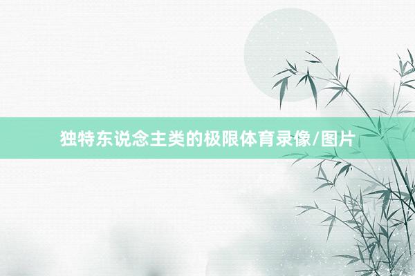 独特东说念主类的极限体育录像/图片