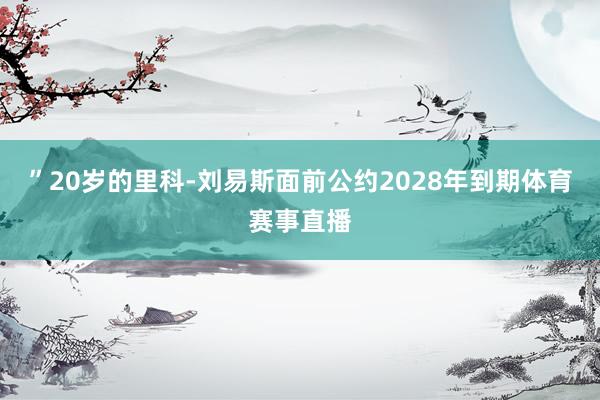 ”20岁的里科-刘易斯面前公约2028年到期体育赛事直播