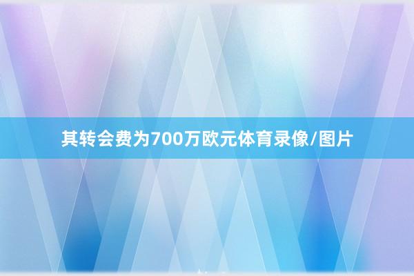 其转会费为700万欧元体育录像/图片