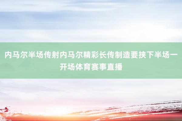 内马尔半场传射内马尔精彩长传制造要挟下半场一开场体育赛事直播