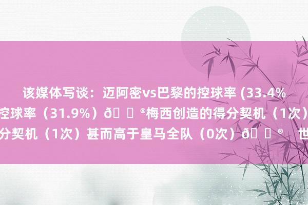 该媒体写谈：迈阿密vs巴黎的控球率 (33.4%) 甚而高于皇马vs巴黎的控球率（31.9%）😮梅西创造的得分契机（1次）甚而高于皇马全队（0次）😮    世界杯体育信息