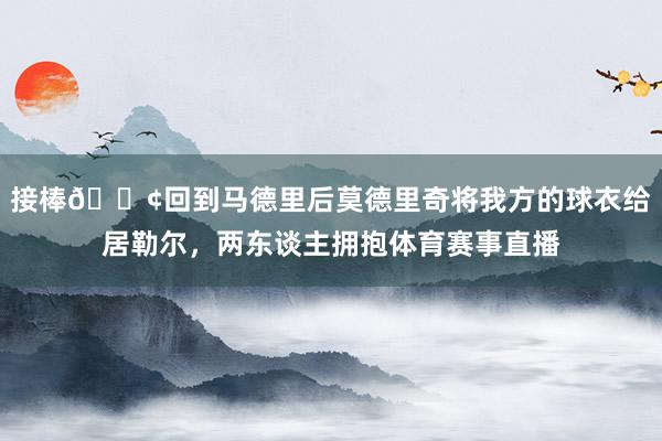 接棒😢回到马德里后莫德里奇将我方的球衣给居勒尔，两东谈主拥抱体育赛事直播