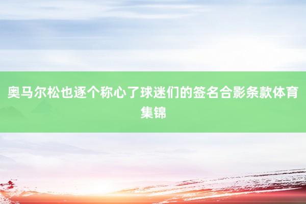 奥马尔松也逐个称心了球迷们的签名合影条款体育集锦