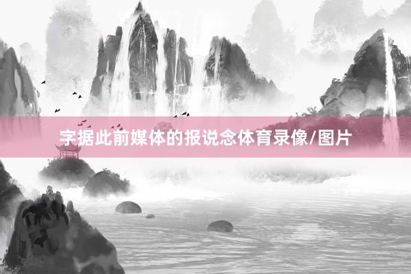 字据此前媒体的报说念体育录像/图片