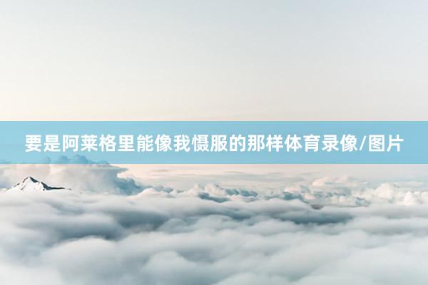 要是阿莱格里能像我慑服的那样体育录像/图片