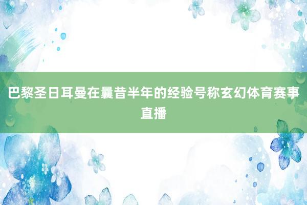 巴黎圣日耳曼在曩昔半年的经验号称玄幻体育赛事直播