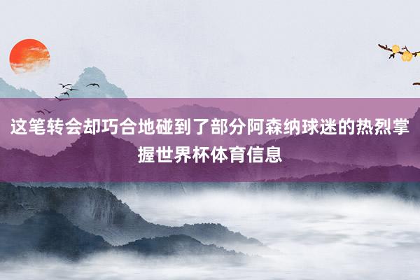 这笔转会却巧合地碰到了部分阿森纳球迷的热烈掌握世界杯体育信息