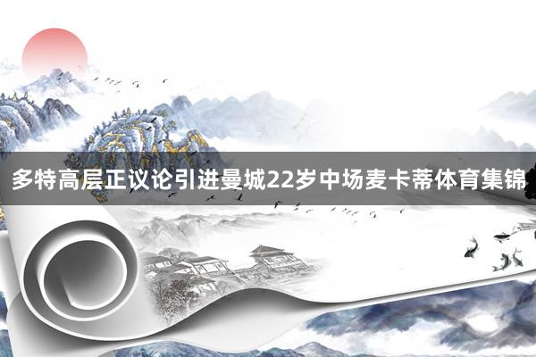 多特高层正议论引进曼城22岁中场麦卡蒂体育集锦