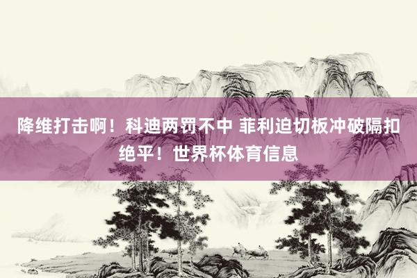 降维打击啊！科迪两罚不中 菲利迫切板冲破隔扣绝平！世界杯体育信息