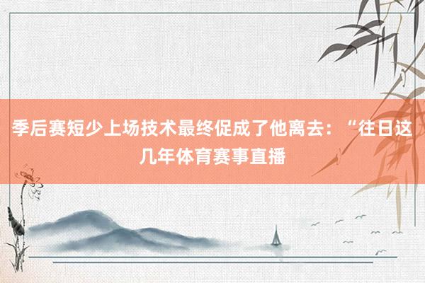 季后赛短少上场技术最终促成了他离去：“往日这几年体育赛事直播