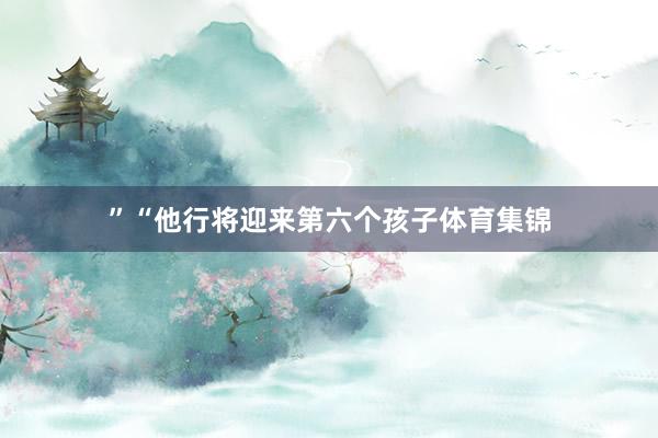 ”“他行将迎来第六个孩子体育集锦
