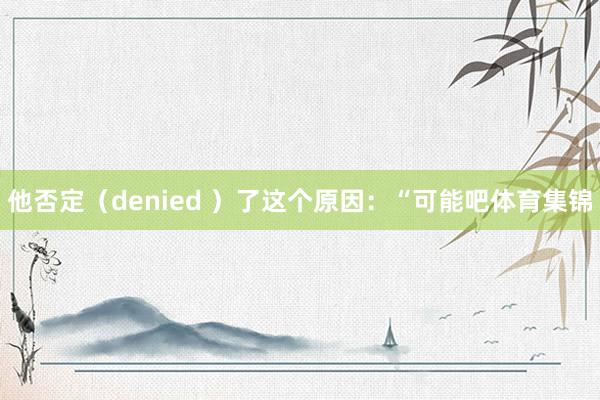 他否定(denied )了这个原因:“可能吧体育集锦
