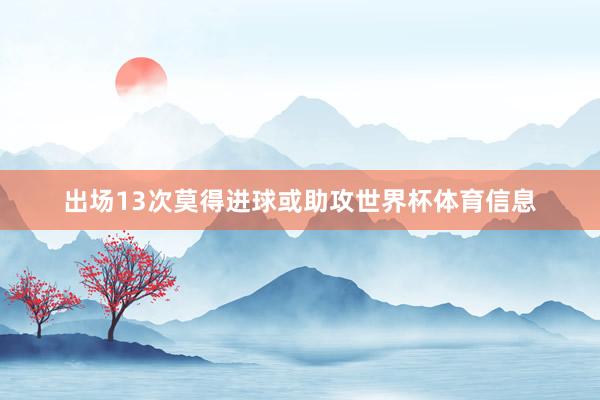 出场13次莫得进球或助攻世界杯体育信息