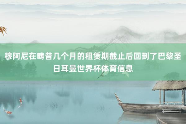穆阿尼在畴昔几个月的租赁期截止后回到了巴黎圣日耳曼世界杯体育信息