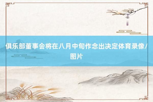 俱乐部董事会将在八月中旬作念出决定体育录像/图片
