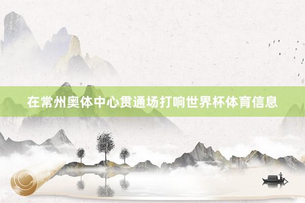 在常州奥体中心贯通场打响世界杯体育信息