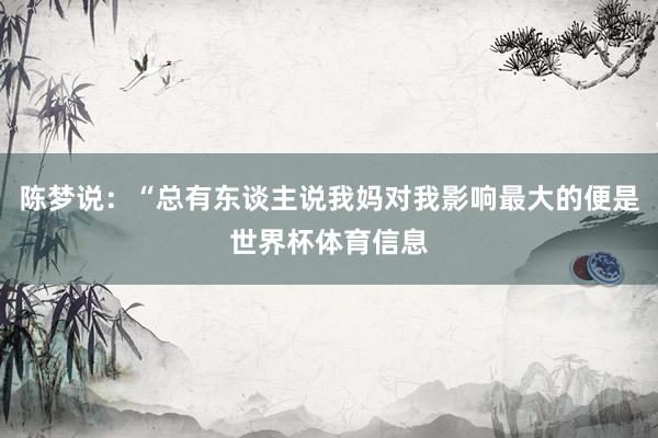 陈梦说：“总有东谈主说我妈对我影响最大的便是世界杯体育信息