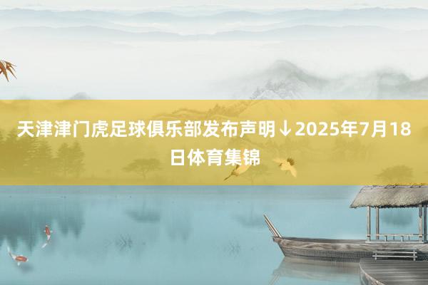 天津津门虎足球俱乐部发布声明↓2025年7月18日体育集锦