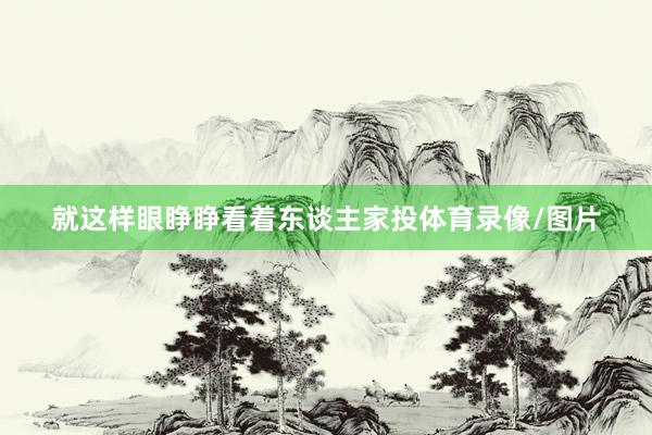 就这样眼睁睁看着东谈主家投体育录像/图片