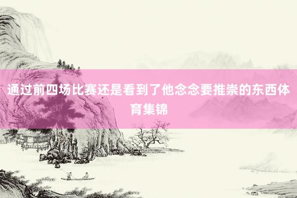 通过前四场比赛还是看到了他念念要推崇的东西体育集锦