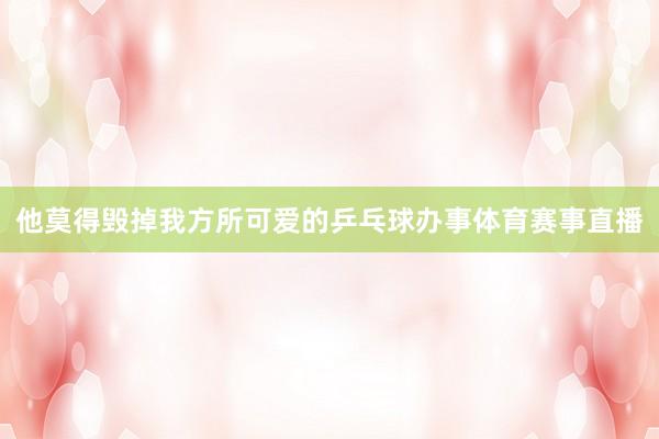 他莫得毁掉我方所可爱的乒乓球办事体育赛事直播