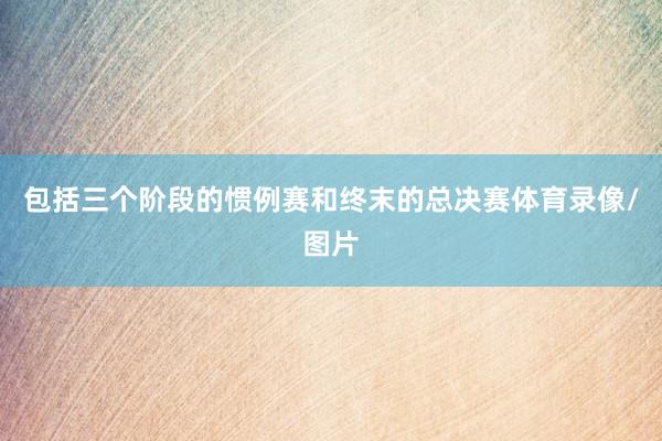 包括三个阶段的惯例赛和终末的总决赛体育录像/图片