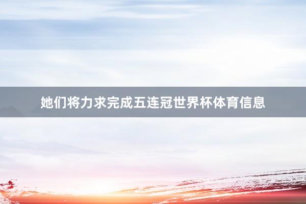 她们将力求完成五连冠世界杯体育信息