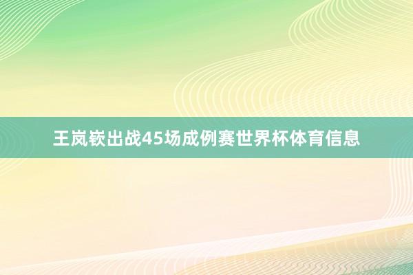 王岚嵚出战45场成例赛世界杯体育信息