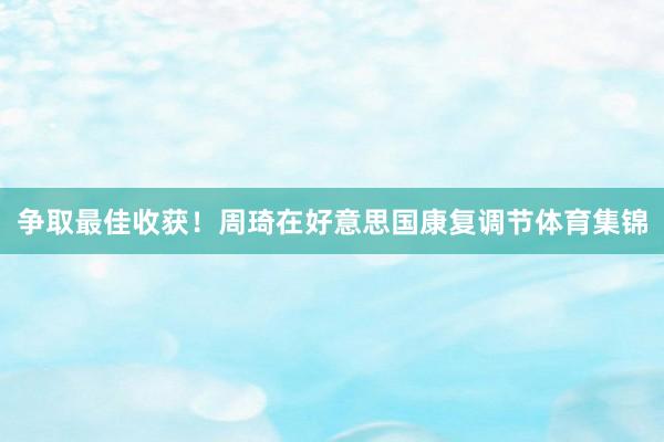 争取最佳收获！周琦在好意思国康复调节体育集锦