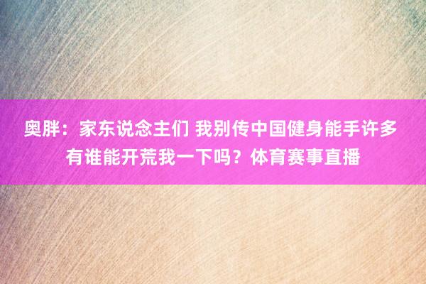 奥胖：家东说念主们 我别传中国健身能手许多 有谁能开荒我一下吗？体育赛事直播