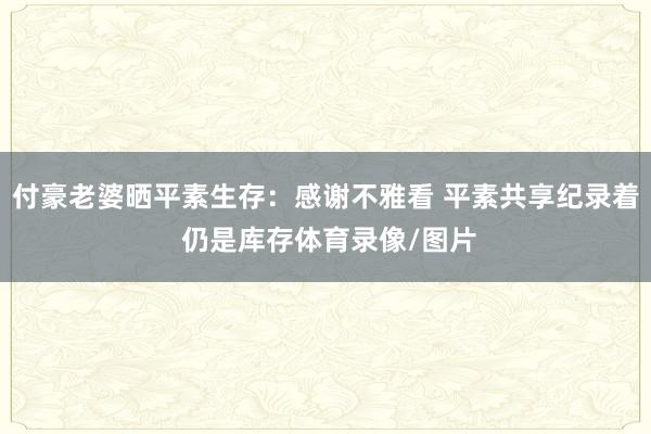 付豪老婆晒平素生存：感谢不雅看 平素共享纪录着 仍是库存体育录像/图片