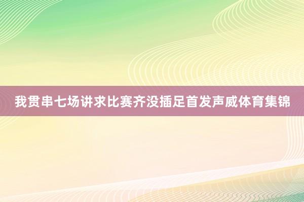 我贯串七场讲求比赛齐没插足首发声威体育集锦