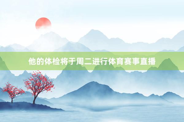 他的体检将于周二进行体育赛事直播