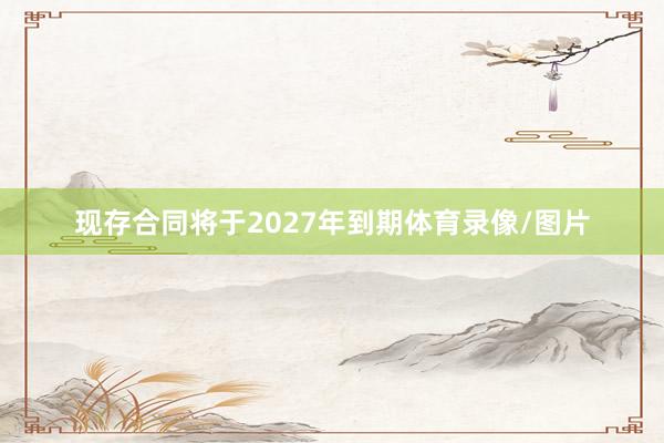 现存合同将于2027年到期体育录像/图片