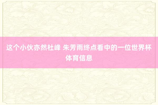 这个小伙亦然杜峰 朱芳雨终点看中的一位世界杯体育信息