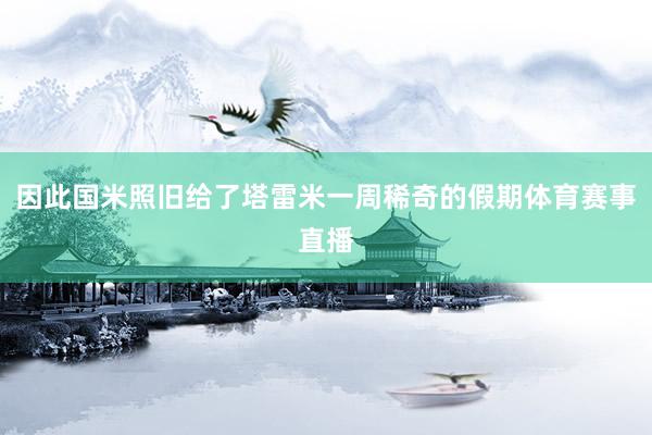 因此国米照旧给了塔雷米一周稀奇的假期体育赛事直播