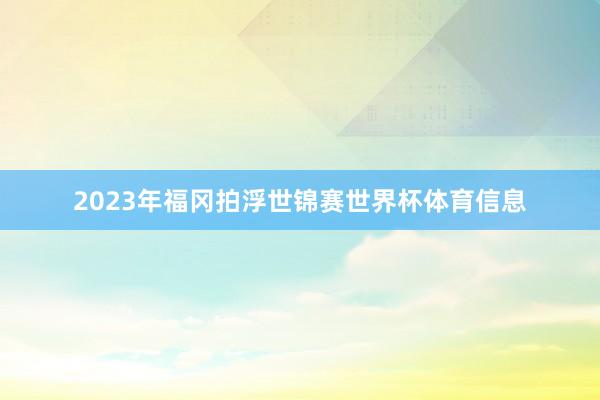 2023年福冈拍浮世锦赛世界杯体育信息