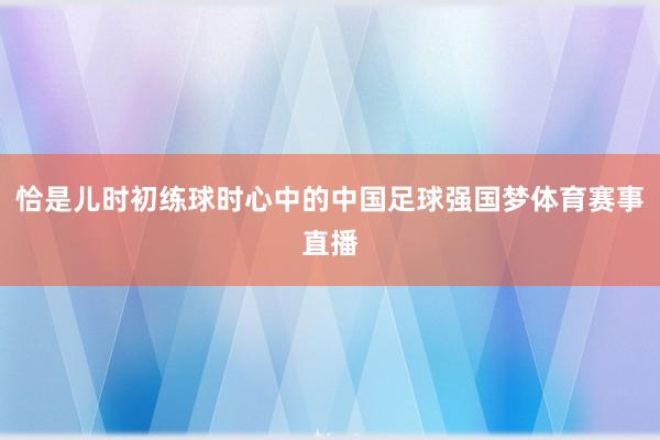 恰是儿时初练球时心中的中国足球强国梦体育赛事直播