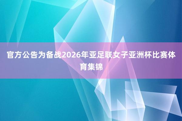 官方公告为备战2026年亚足联女子亚洲杯比赛体育集锦