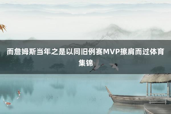 而詹姆斯当年之是以同旧例赛MVP擦肩而过体育集锦