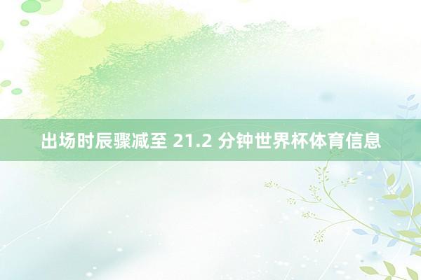 出场时辰骤减至 21.2 分钟世界杯体育信息