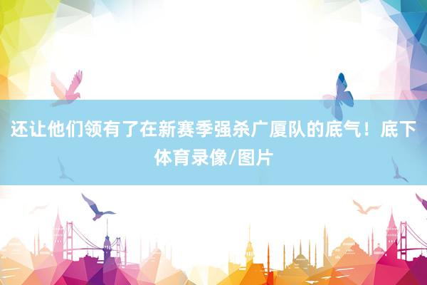 还让他们领有了在新赛季强杀广厦队的底气！底下体育录像/图片