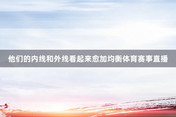 他们的内线和外线看起来愈加均衡体育赛事直播