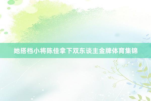 她搭档小将陈佳拿下双东谈主金牌体育集锦