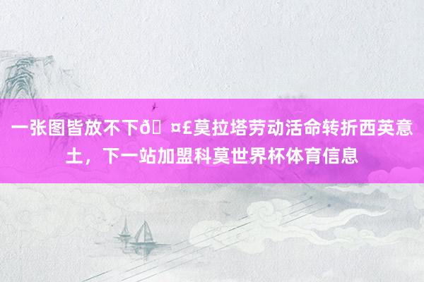 一张图皆放不下🤣莫拉塔劳动活命转折西英意土，下一站加盟科莫世界杯体育信息