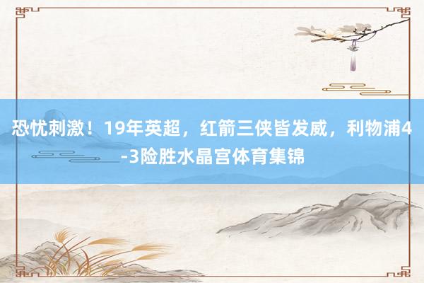 恐忧刺激！19年英超，红箭三侠皆发威，利物浦4-3险胜水晶宫体育集锦