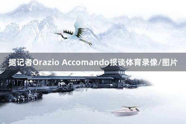 据记者Orazio Accomando报谈体育录像/图片