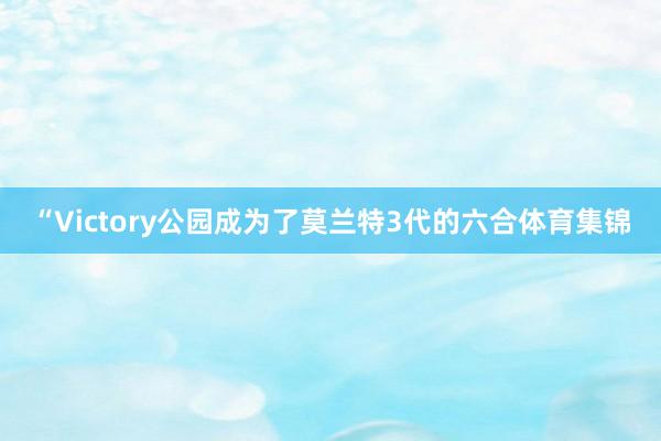 “Victory公园成为了莫兰特3代的六合体育集锦