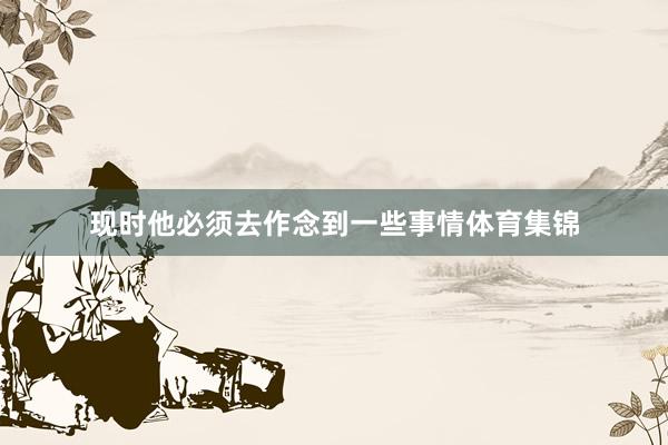 现时他必须去作念到一些事情体育集锦