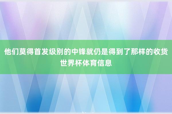 他们莫得首发级别的中锋就仍是得到了那样的收货世界杯体育信息
